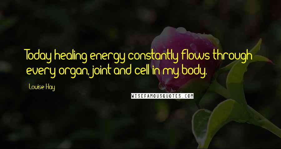 Louise Hay quotes: Today healing energy constantly flows through every organ, joint and cell in my body.