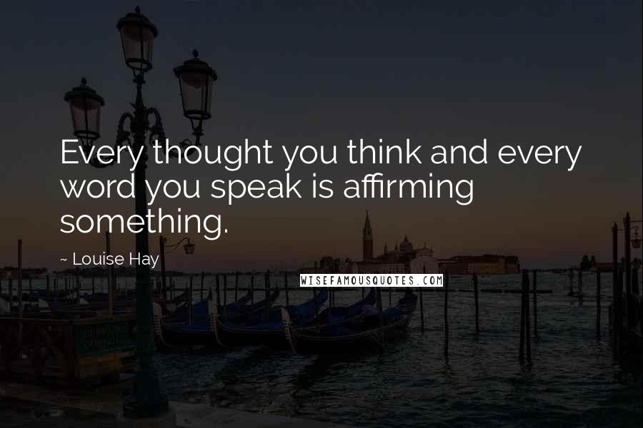 Louise Hay quotes: Every thought you think and every word you speak is affirming something.