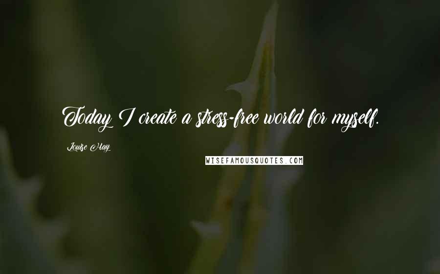 Louise Hay quotes: Today I create a stress-free world for myself.