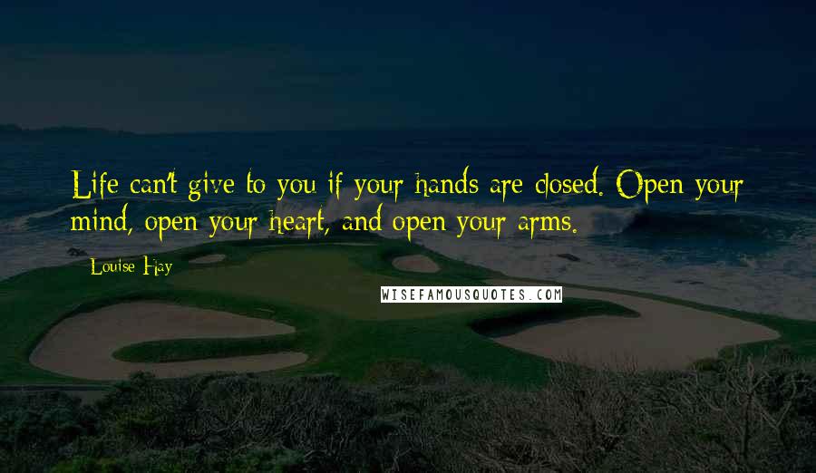 Louise Hay quotes: Life can't give to you if your hands are closed. Open your mind, open your heart, and open your arms.