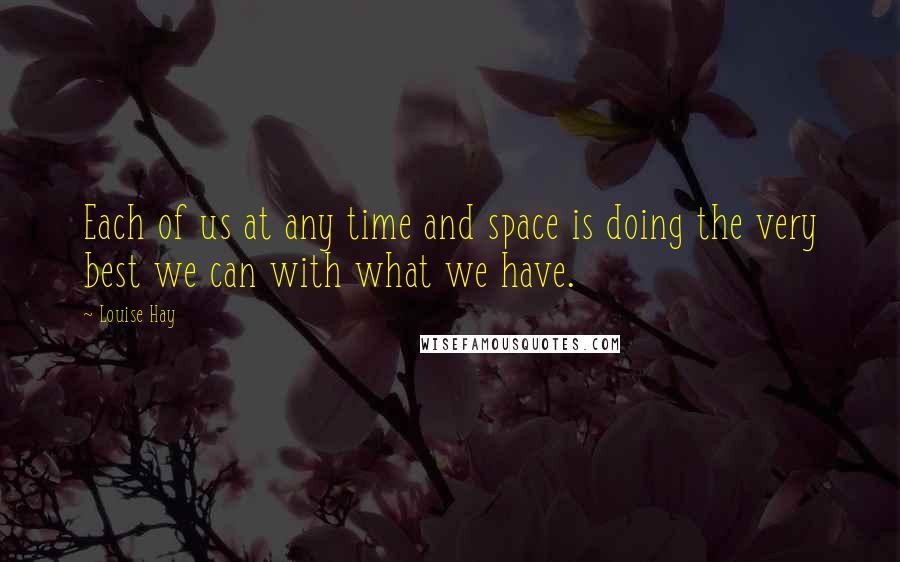 Louise Hay quotes: Each of us at any time and space is doing the very best we can with what we have.