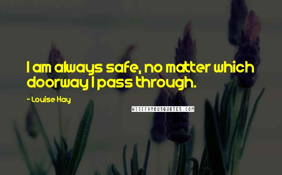 Louise Hay quotes: I am always safe, no matter which doorway I pass through.