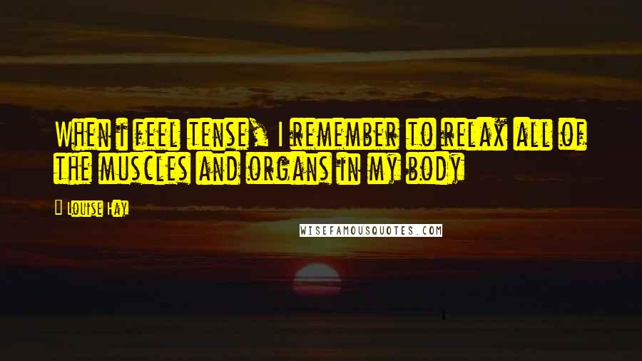 Louise Hay quotes: When i feel tense, I remember to relax all of the muscles and organs in my body