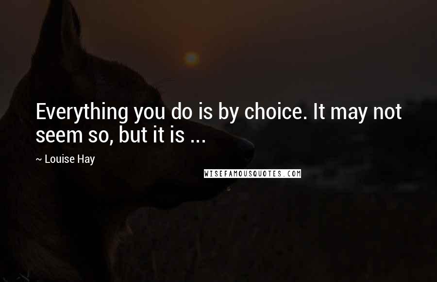 Louise Hay quotes: Everything you do is by choice. It may not seem so, but it is ...