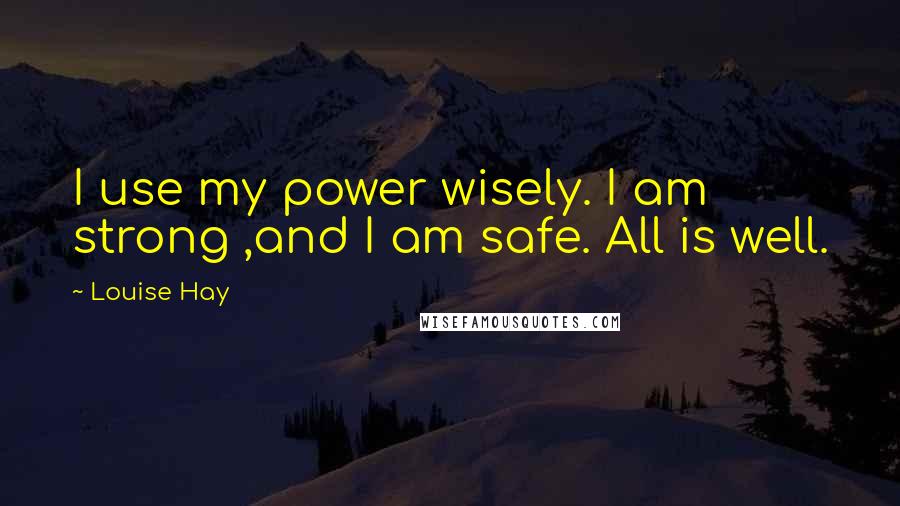 Louise Hay quotes: I use my power wisely. I am strong ,and I am safe. All is well.