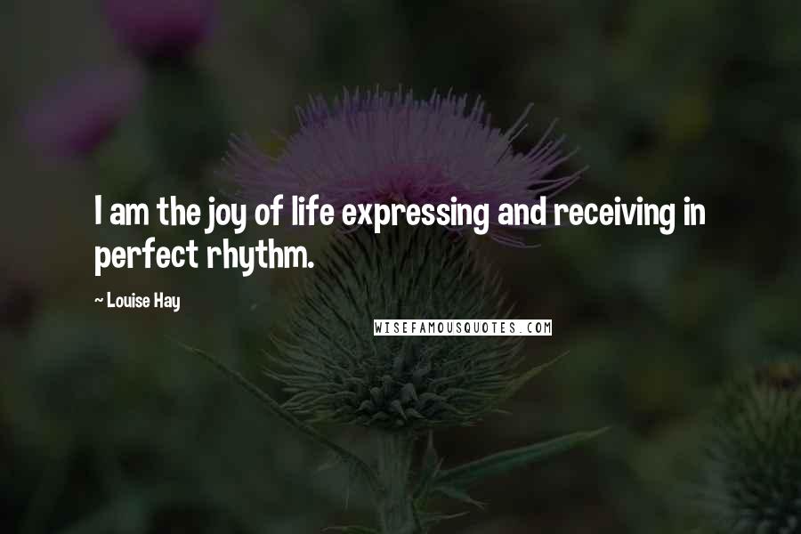 Louise Hay quotes: I am the joy of life expressing and receiving in perfect rhythm.