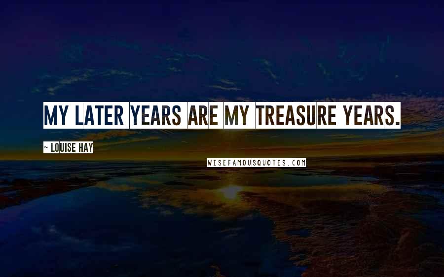 Louise Hay quotes: My later years are my treasure years.