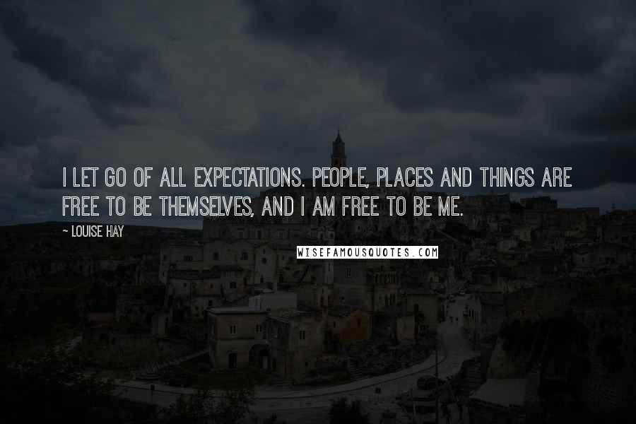 Louise Hay quotes: I let go of all expectations. People, places and things are free to be themselves, and I am free to be me.