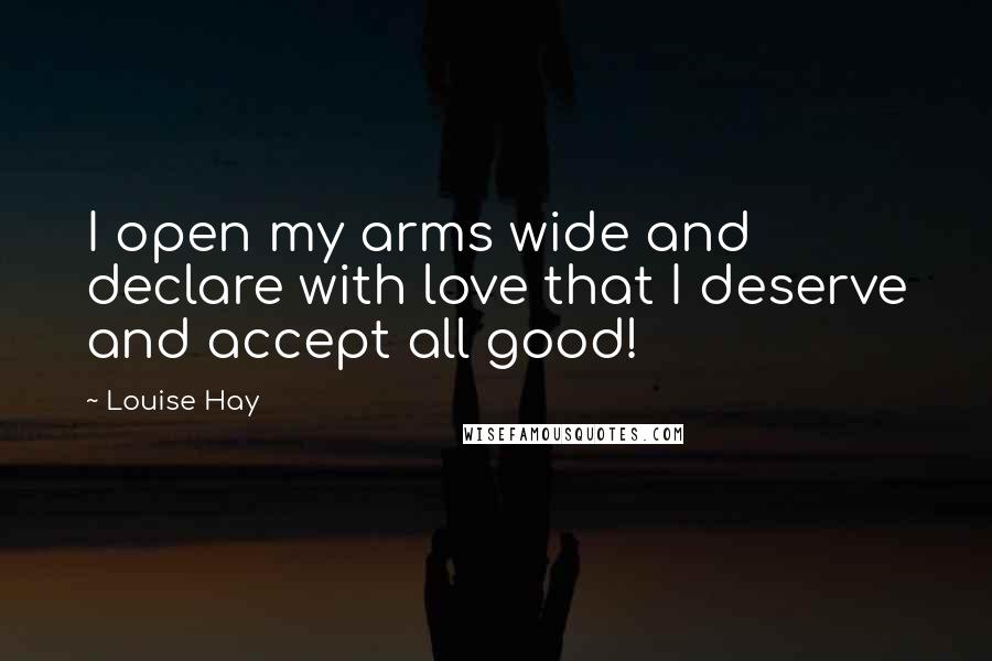 Louise Hay quotes: I open my arms wide and declare with love that I deserve and accept all good!