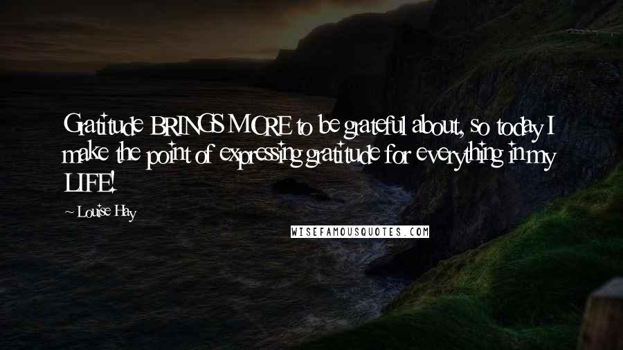 Louise Hay quotes: Gratitude BRINGS MORE to be grateful about, so today I make the point of expressing gratitude for everything in my LIFE!