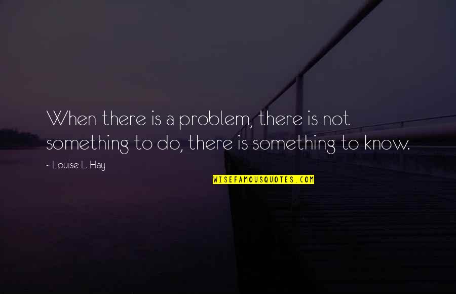 Louise Hay Quotes By Louise L. Hay: When there is a problem, there is not