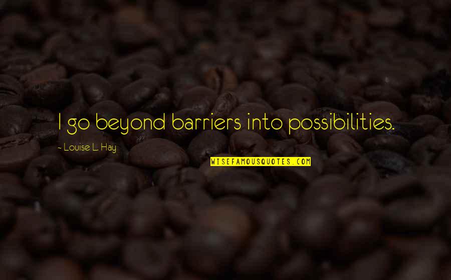 Louise Hay Quotes By Louise L. Hay: I go beyond barriers into possibilities.