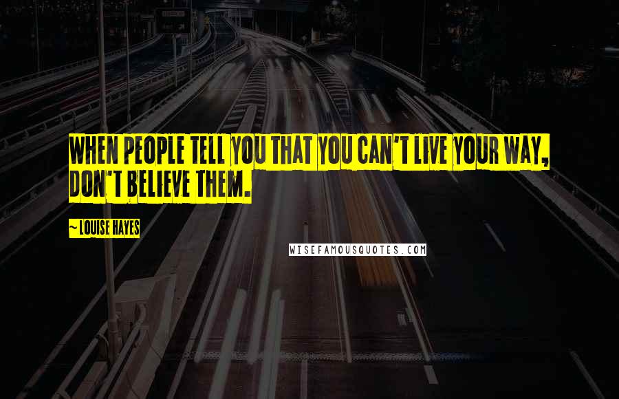 Louise Hayes quotes: When people tell you that you can't live your way, don't believe them.