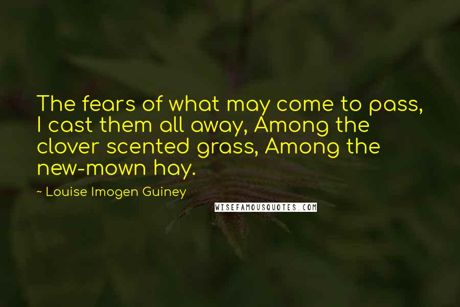 Louise Imogen Guiney quotes: The fears of what may come to pass, I cast them all away, Among the clover scented grass, Among the new-mown hay.