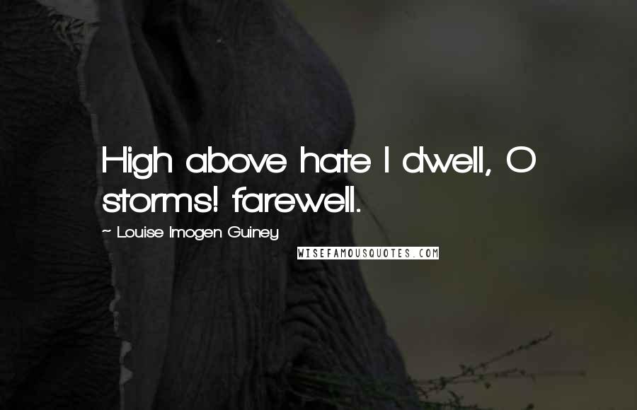 Louise Imogen Guiney quotes: High above hate I dwell, O storms! farewell.