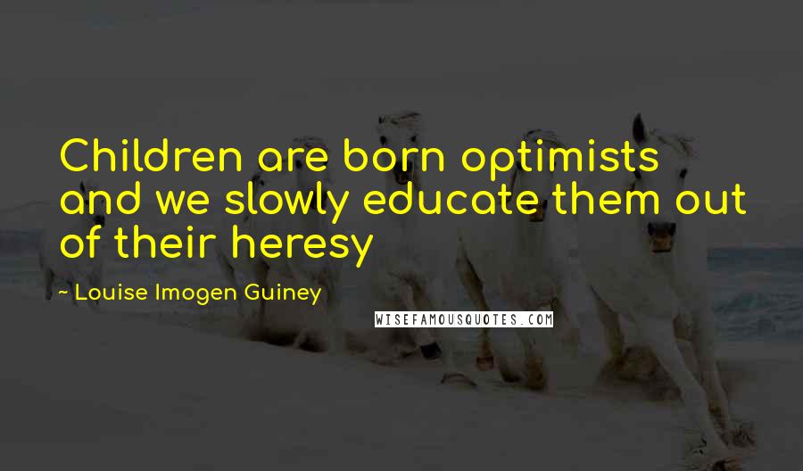 Louise Imogen Guiney quotes: Children are born optimists and we slowly educate them out of their heresy
