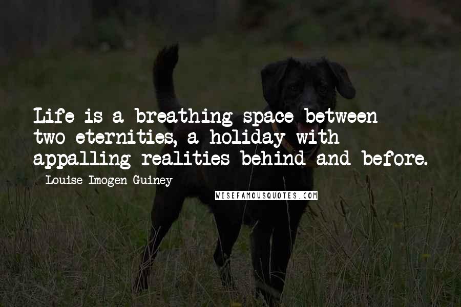 Louise Imogen Guiney quotes: Life is a breathing-space between two eternities, a holiday with appalling realities behind and before.