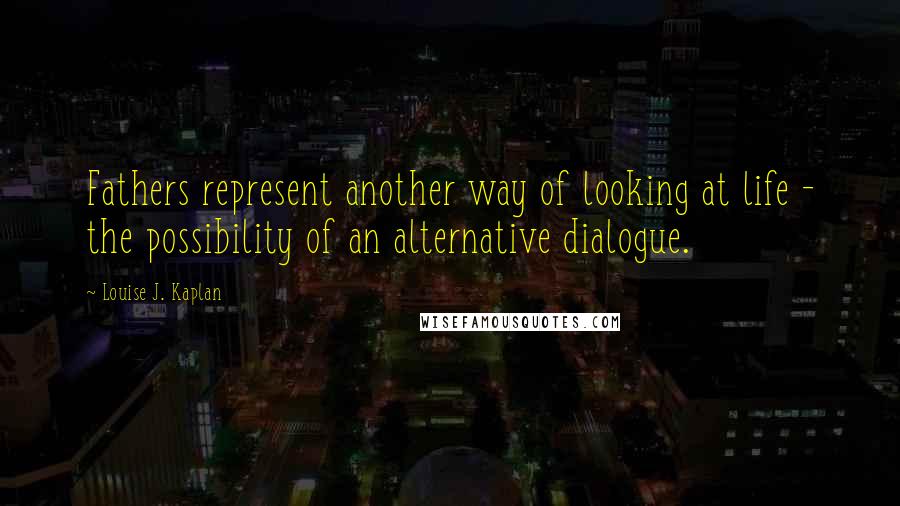Louise J. Kaplan quotes: Fathers represent another way of looking at life - the possibility of an alternative dialogue.