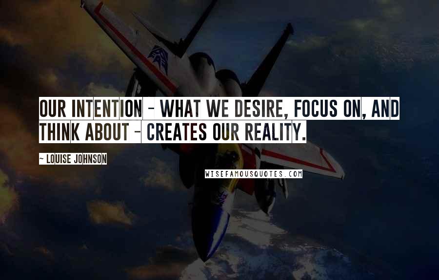 Louise Johnson quotes: Our intention - what we desire, focus on, and think about - creates our reality.