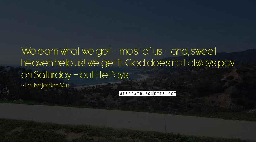 Louise Jordan Miln quotes: We earn what we get - most of us - and, sweet heaven help us! we get it. God does not always pay on Saturday - but He Pays.