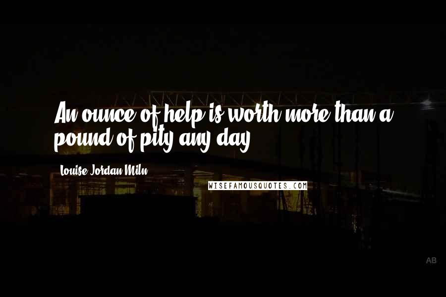 Louise Jordan Miln quotes: An ounce of help is worth more than a pound of pity any day ...