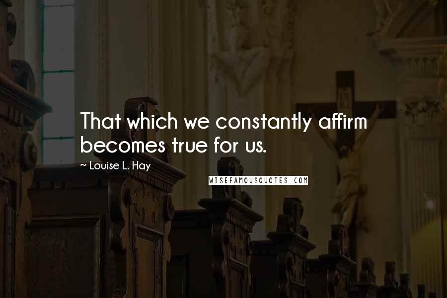 Louise L. Hay quotes: That which we constantly affirm becomes true for us.