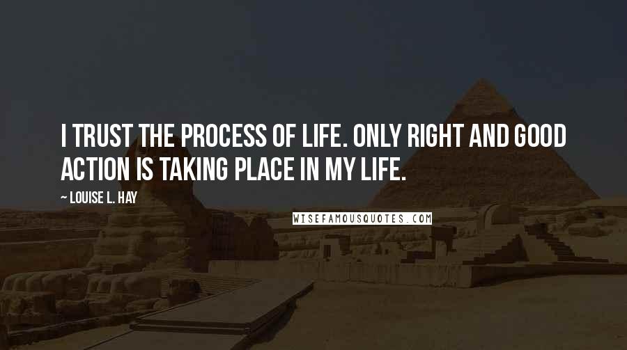 Louise L. Hay quotes: I trust the process of life. Only right and good action is taking place in my life.