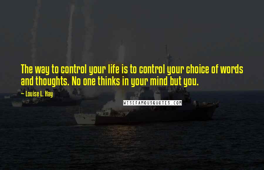 Louise L. Hay quotes: The way to control your life is to control your choice of words and thoughts. No one thinks in your mind but you.