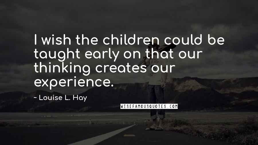 Louise L. Hay quotes: I wish the children could be taught early on that our thinking creates our experience.