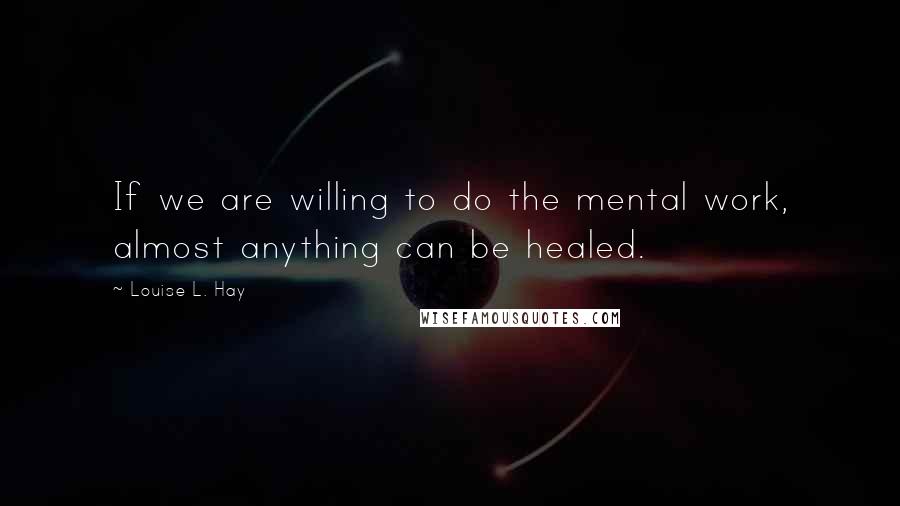 Louise L. Hay quotes: If we are willing to do the mental work, almost anything can be healed.