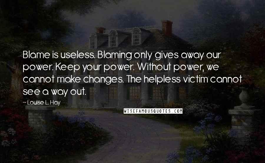 Louise L. Hay quotes: Blame is useless. Blaming only gives away our power. Keep your power. Without power, we cannot make changes. The helpless victim cannot see a way out.