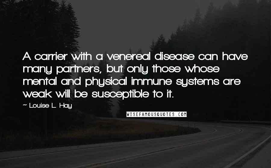 Louise L. Hay quotes: A carrier with a venereal disease can have many partners, but only those whose mental and physical immune systems are weak will be susceptible to it.