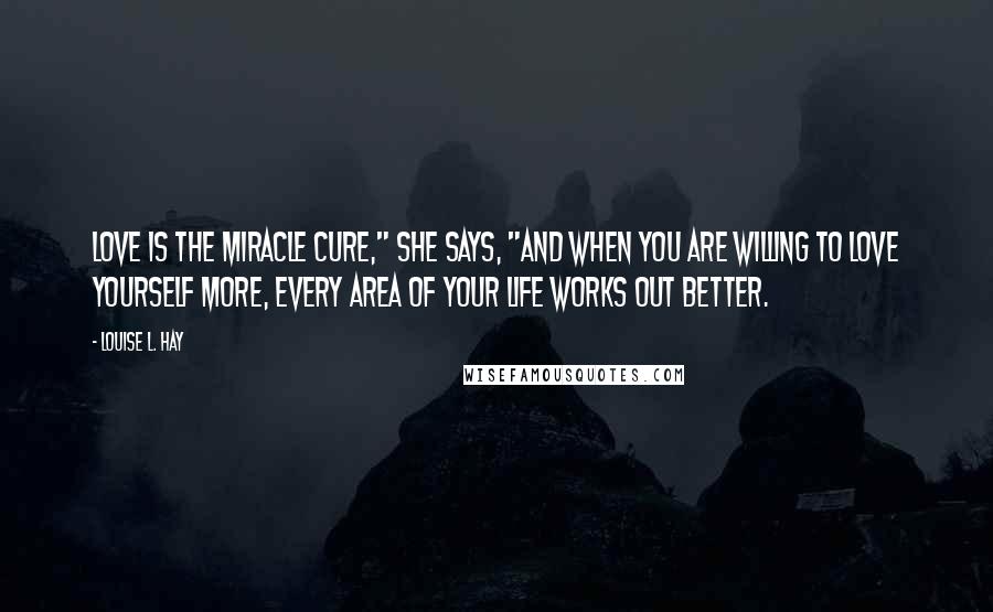 Louise L. Hay quotes: Love is the miracle cure," she says, "And when you are willing to love yourself more, every area of your life works out better.