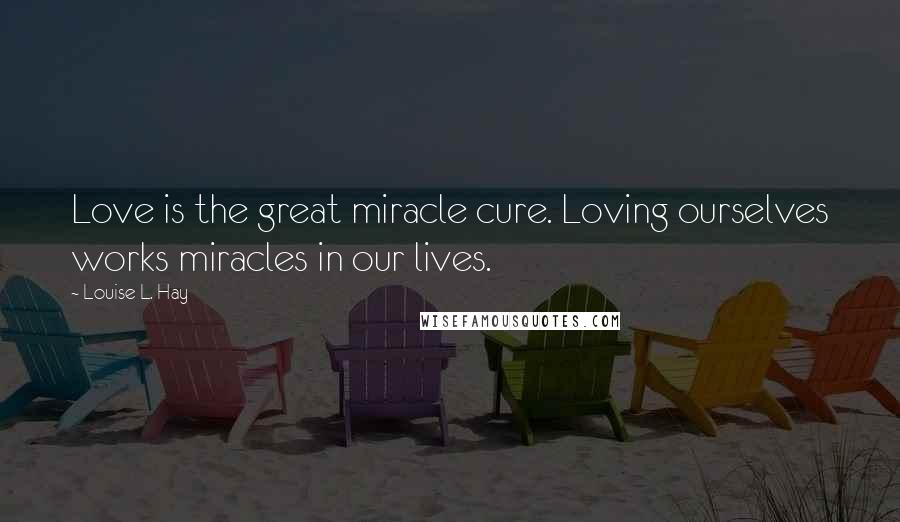 Louise L. Hay quotes: Love is the great miracle cure. Loving ourselves works miracles in our lives.
