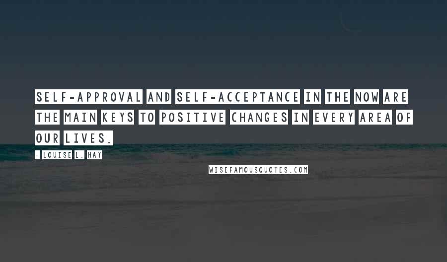 Louise L. Hay quotes: Self-approval and self-acceptance in the now are the main keys to positive changes in every area of our lives.