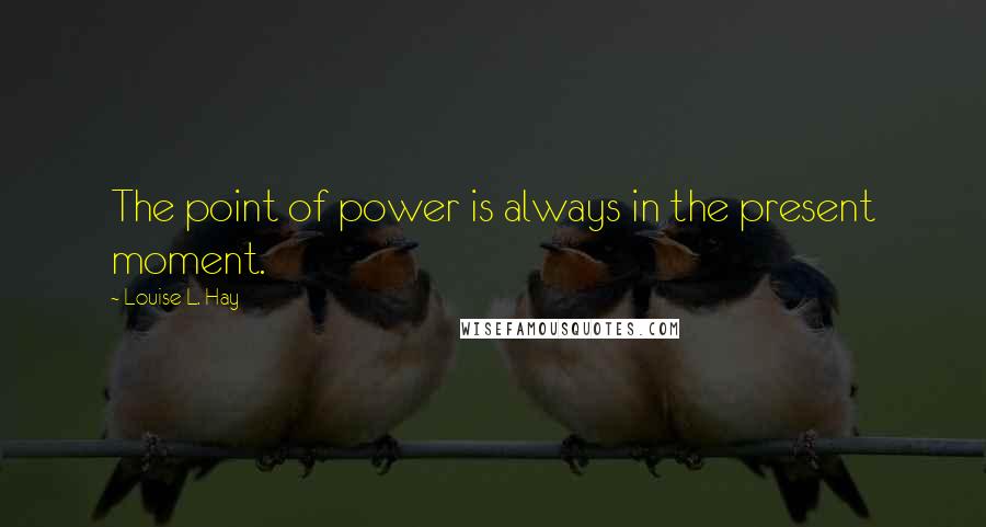 Louise L. Hay quotes: The point of power is always in the present moment.