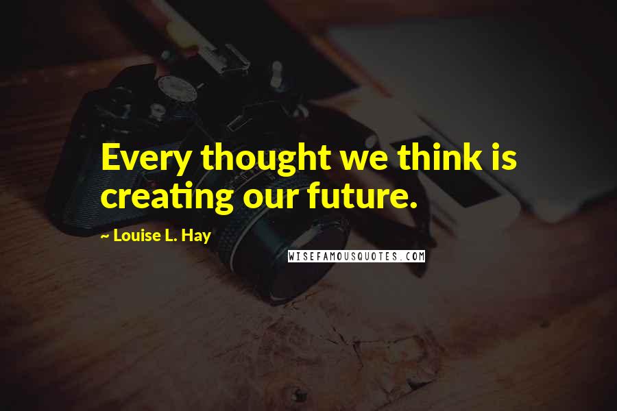 Louise L. Hay quotes: Every thought we think is creating our future.