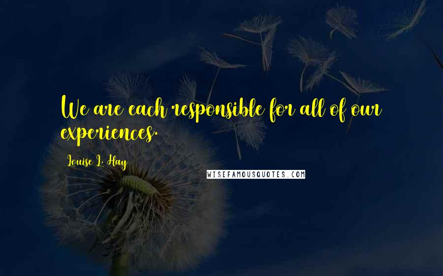 Louise L. Hay quotes: We are each responsible for all of our experiences.