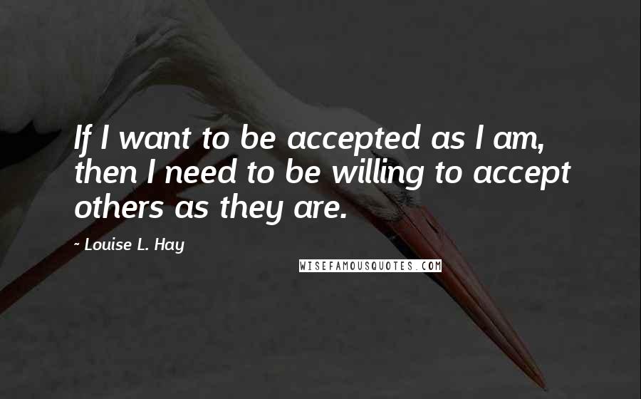 Louise L. Hay quotes: If I want to be accepted as I am, then I need to be willing to accept others as they are.