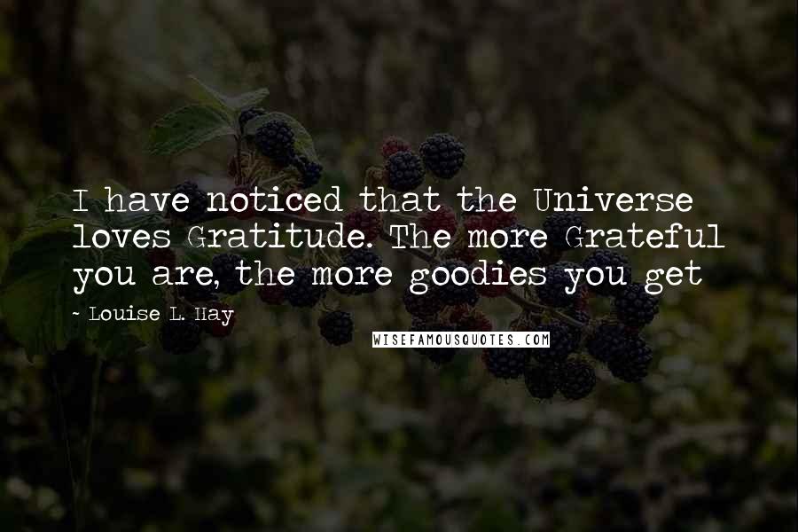 Louise L. Hay quotes: I have noticed that the Universe loves Gratitude. The more Grateful you are, the more goodies you get