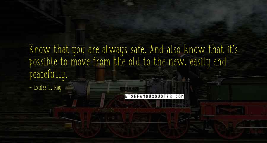 Louise L. Hay quotes: Know that you are always safe. And also know that it's possible to move from the old to the new, easily and peacefully.