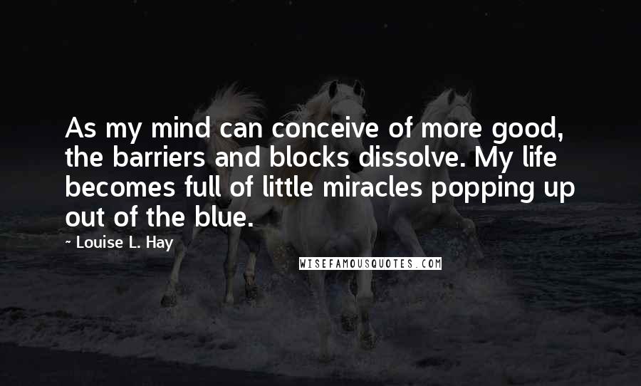 Louise L. Hay quotes: As my mind can conceive of more good, the barriers and blocks dissolve. My life becomes full of little miracles popping up out of the blue.