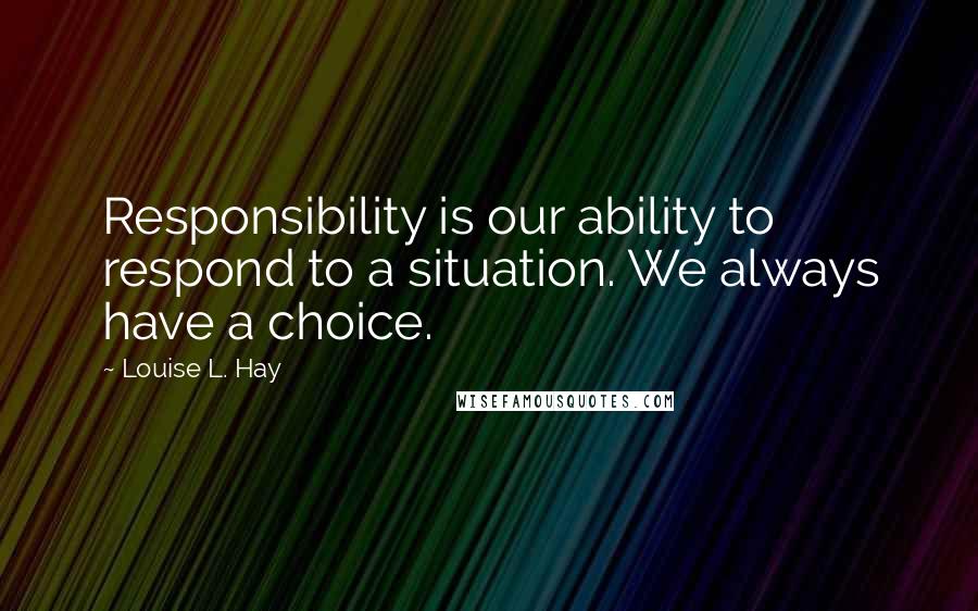 Louise L. Hay quotes: Responsibility is our ability to respond to a situation. We always have a choice.