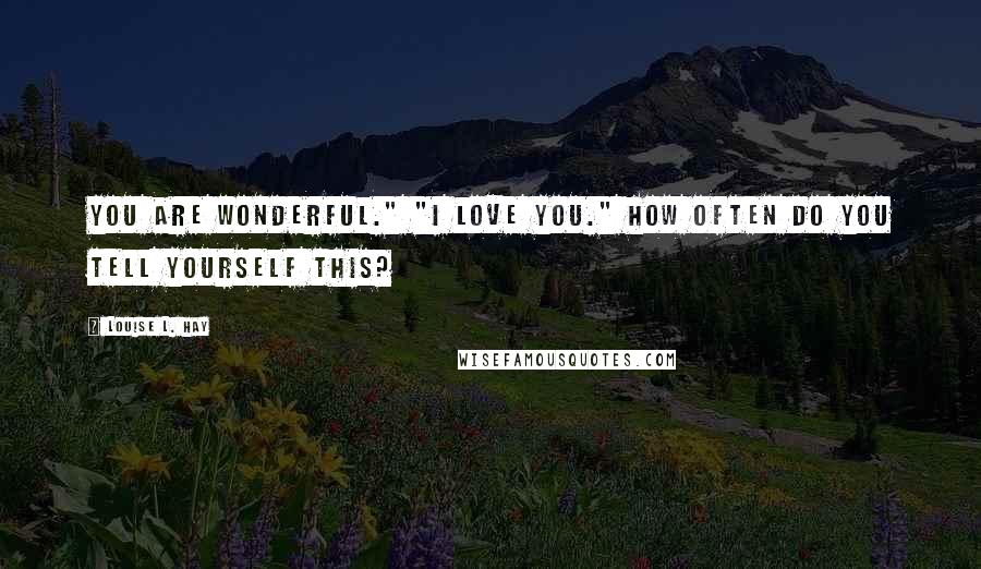 Louise L. Hay quotes: You are wonderful." "I love you." How often do you tell yourself this?
