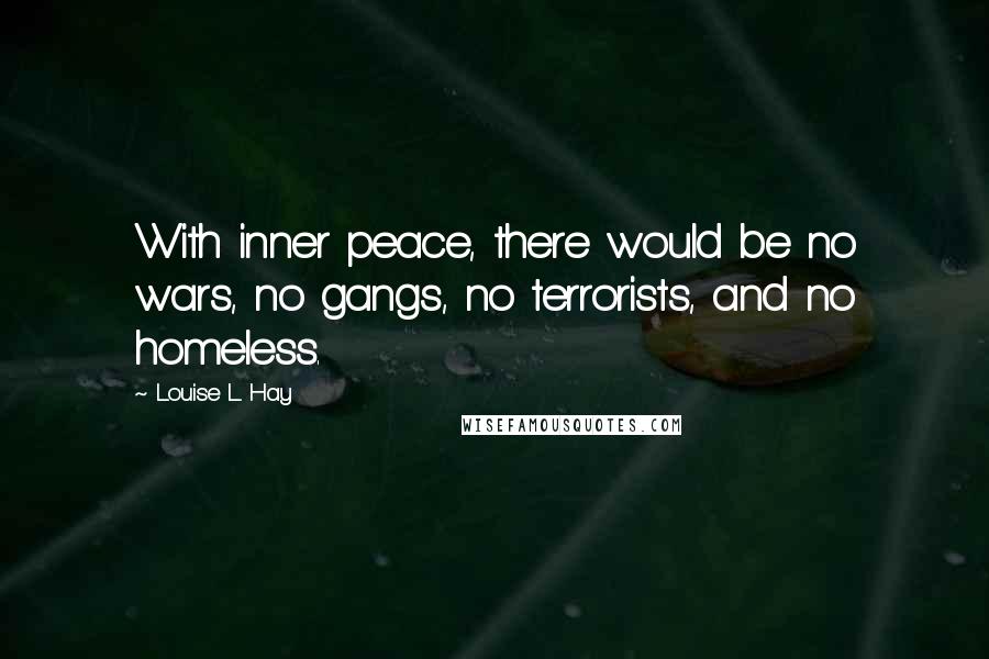 Louise L. Hay quotes: With inner peace, there would be no wars, no gangs, no terrorists, and no homeless.