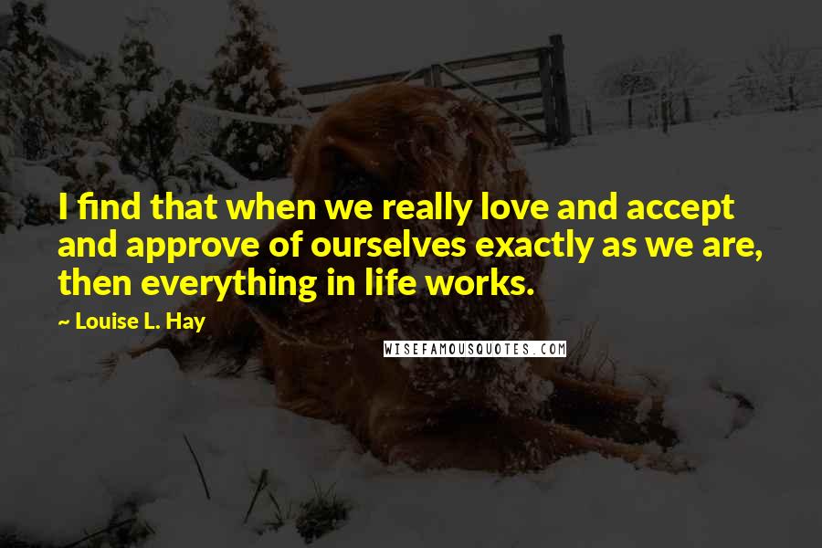 Louise L. Hay quotes: I find that when we really love and accept and approve of ourselves exactly as we are, then everything in life works.