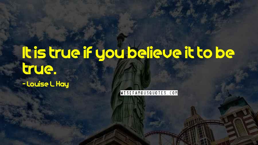 Louise L. Hay quotes: It is true if you believe it to be true.