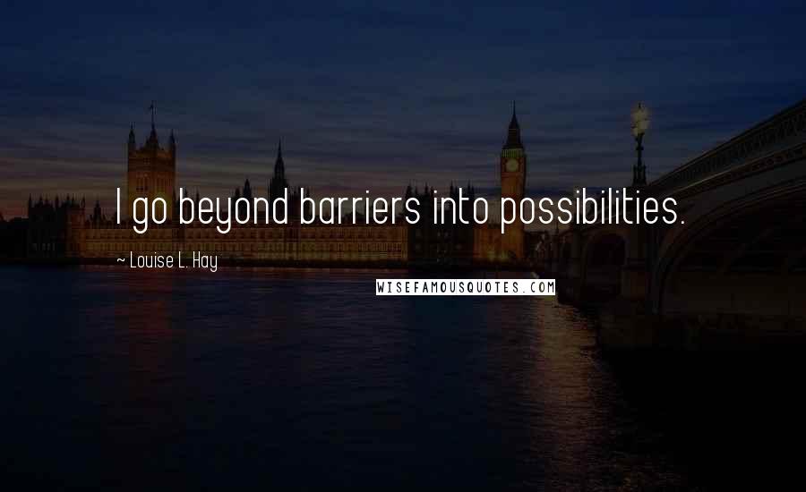 Louise L. Hay quotes: I go beyond barriers into possibilities.