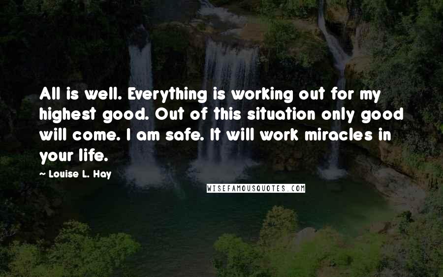 Louise L. Hay quotes: All is well. Everything is working out for my highest good. Out of this situation only good will come. I am safe. It will work miracles in your life.
