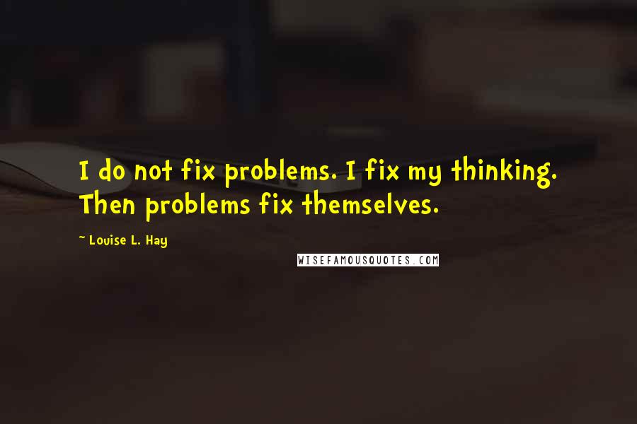 Louise L. Hay quotes: I do not fix problems. I fix my thinking. Then problems fix themselves.